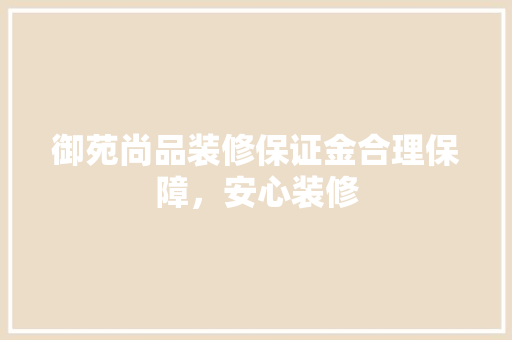 御苑尚品装修保证金合理保障，安心装修