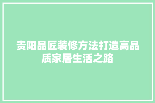 贵阳品匠装修方法打造高品质家居生活之路