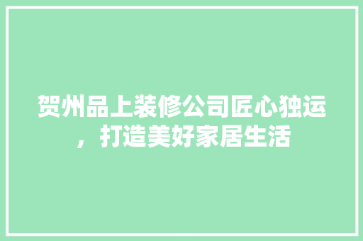 贺州品上装修公司匠心独运，打造美好家居生活