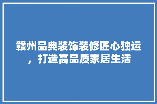 赣州品典装饰装修匠心独运，打造高品质家居生活