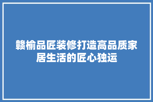 赣榆品匠装修打造高品质家居生活的匠心独运  第1张