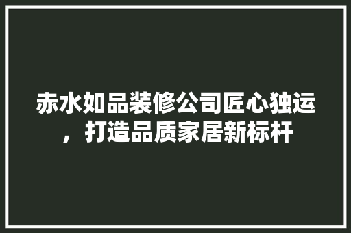 赤水如品装修公司匠心独运，打造品质家居新标杆