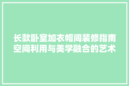 长款卧室加衣帽间装修指南空间利用与美学融合的艺术
