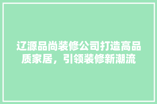 辽源品尚装修公司打造高品质家居，引领装修新潮流  第1张