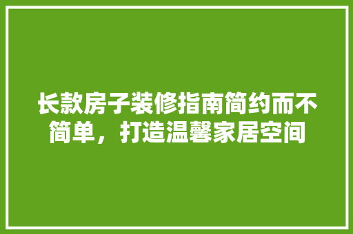 长款房子装修指南简约而不简单，打造温馨家居空间