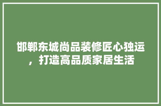 邯郸东城尚品装修匠心独运，打造高品质家居生活
