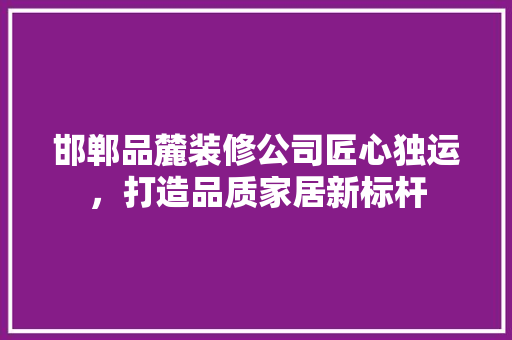 邯郸品麓装修公司匠心独运，打造品质家居新标杆  第1张