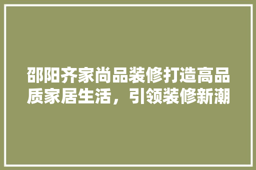 邵阳齐家尚品装修打造高品质家居生活，引领装修新潮流