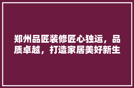 郑州品匠装修匠心独运，品质卓越，打造家居美好新生活