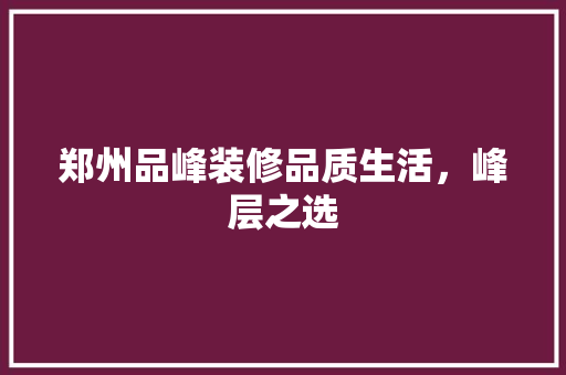 郑州品峰装修品质生活，峰层之选