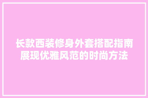 长款西装修身外套搭配指南展现优雅风范的时尚方法  第1张