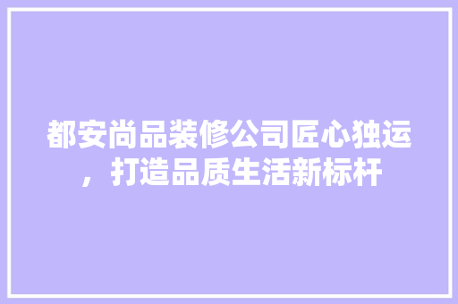 都安尚品装修公司匠心独运，打造品质生活新标杆