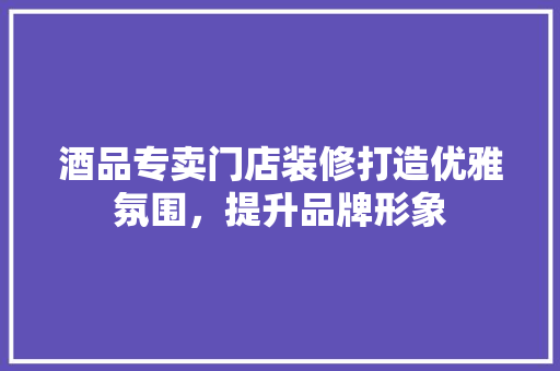 酒品专卖门店装修打造优雅氛围，提升品牌形象  第1张