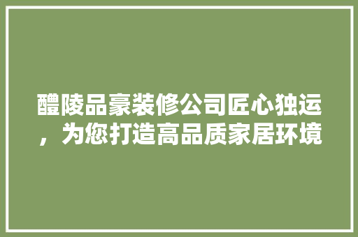 醴陵品豪装修公司匠心独运，为您打造高品质家居环境