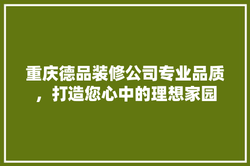 重庆德品装修公司专业品质，打造您心中的理想家园