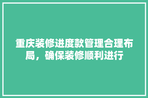 重庆装修进度款管理合理布局，确保装修顺利进行