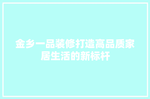 金乡一品装修打造高品质家居生活的新标杆