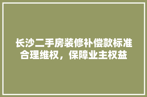 长沙二手房装修补偿款标准合理维权，保障业主权益