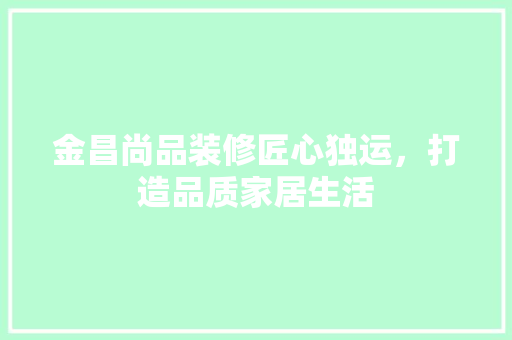 金昌尚品装修匠心独运，打造品质家居生活
