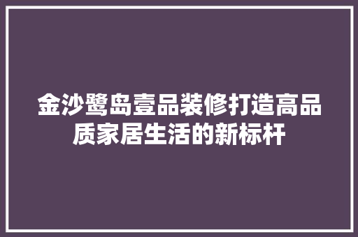 金沙鹭岛壹品装修打造高品质家居生活的新标杆  第1张