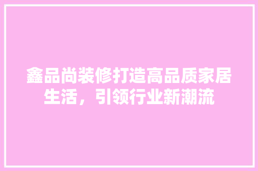 鑫品尚装修打造高品质家居生活，引领行业新潮流  第1张