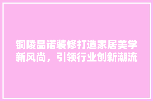 铜陵品诺装修打造家居美学新风尚，引领行业创新潮流  第1张