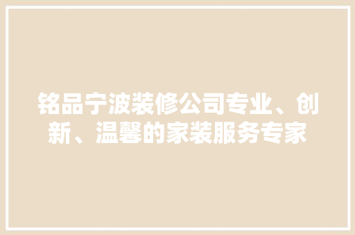 铭品宁波装修公司专业、创新、温馨的家装服务专家  第1张