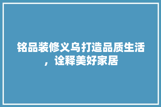 铭品装修义乌打造品质生活，诠释美好家居  第1张