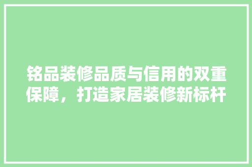 铭品装修品质与信用的双重保障，打造家居装修新标杆