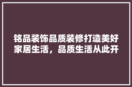 铭品装饰品质装修打造美好家居生活，品质生活从此开始