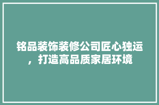 铭品装饰装修公司匠心独运，打造高品质家居环境