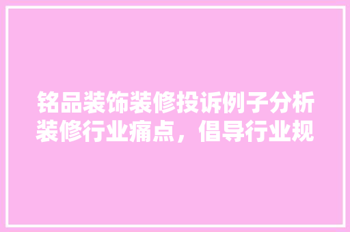 铭品装饰装修投诉例子分析装修行业痛点，倡导行业规范发展