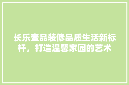 长乐壹品装修品质生活新标杆，打造温馨家园的艺术