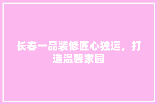 长春一品装修匠心独运，打造温馨家园  第1张