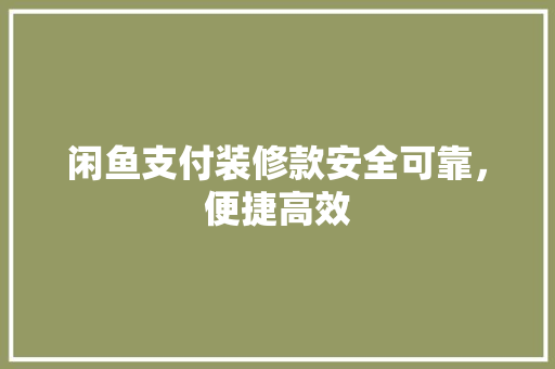 闲鱼支付装修款安全可靠，便捷高效