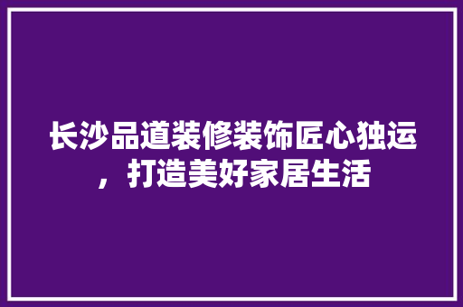 长沙品道装修装饰匠心独运，打造美好家居生活  第1张