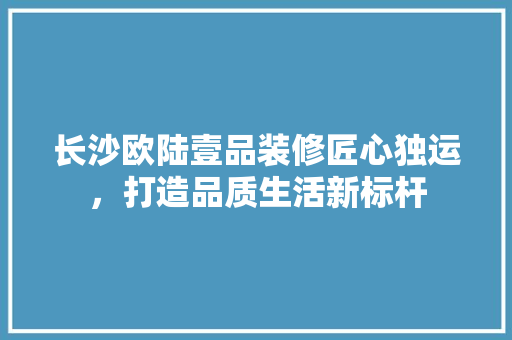 长沙欧陆壹品装修匠心独运，打造品质生活新标杆  第1张