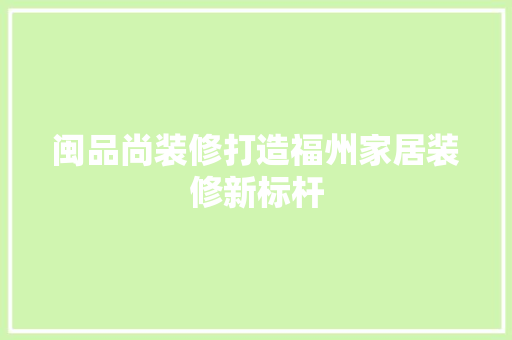 闽品尚装修打造福州家居装修新标杆  第1张