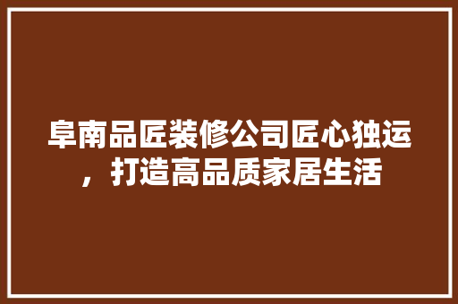 阜南品匠装修公司匠心独运，打造高品质家居生活  第1张