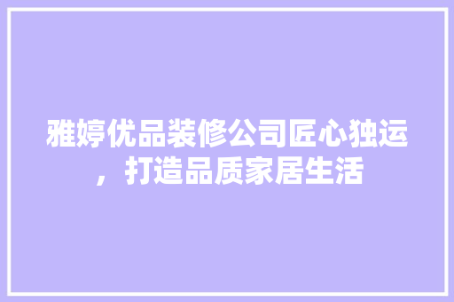 雅婷优品装修公司匠心独运，打造品质家居生活