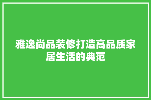 雅逸尚品装修打造高品质家居生活的典范  第1张