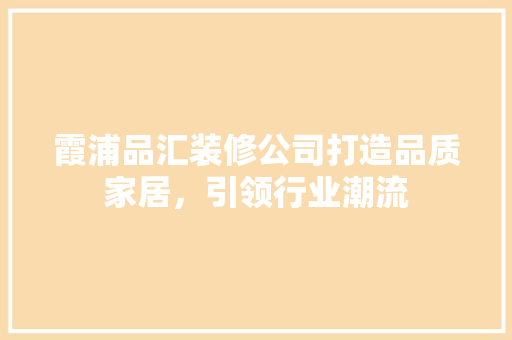 霞浦品汇装修公司打造品质家居，引领行业潮流  第1张