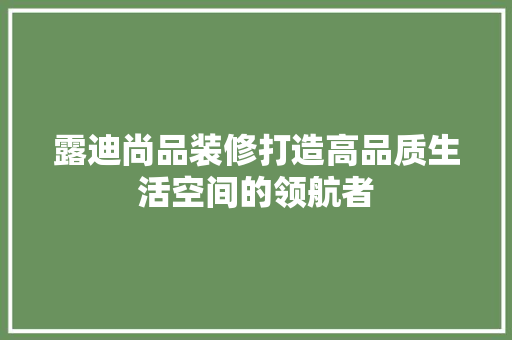 露迪尚品装修打造高品质生活空间的领航者