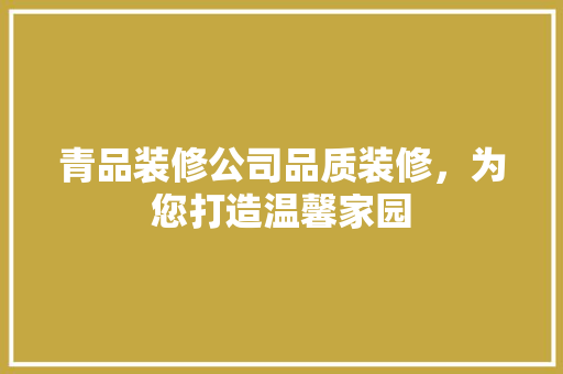 青品装修公司品质装修，为您打造温馨家园  第1张