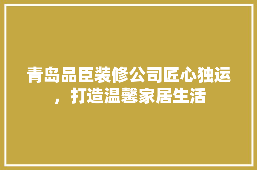 青岛品臣装修公司匠心独运，打造温馨家居生活
