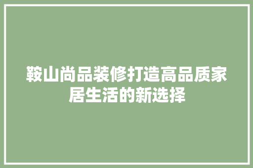鞍山尚品装修打造高品质家居生活的新选择