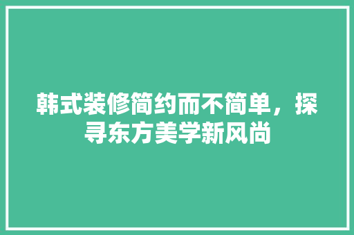 韩式装修简约而不简单，探寻东方美学新风尚  第1张