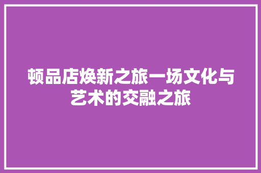 顿品店焕新之旅一场文化与艺术的交融之旅  第1张