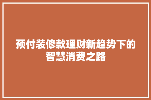 预付装修款理财新趋势下的智慧消费之路  第1张