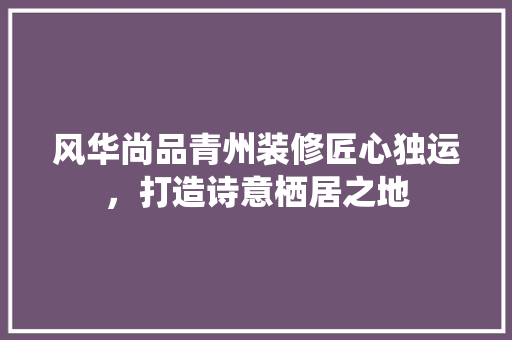 风华尚品青州装修匠心独运，打造诗意栖居之地  第1张